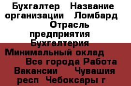 Бухгалтер › Название организации ­ Ломбард №1 › Отрасль предприятия ­ Бухгалтерия › Минимальный оклад ­ 11 000 - Все города Работа » Вакансии   . Чувашия респ.,Чебоксары г.